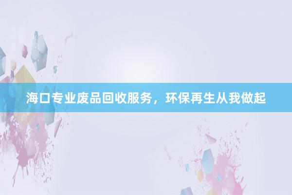 海口专业废品回收服务，环保再生从我做起