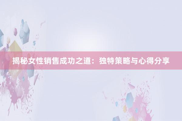 揭秘女性销售成功之道：独特策略与心得分享