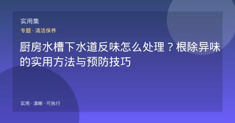 厨房水槽下水道反味怎么处理？根除异味的实用方法与预防技巧
