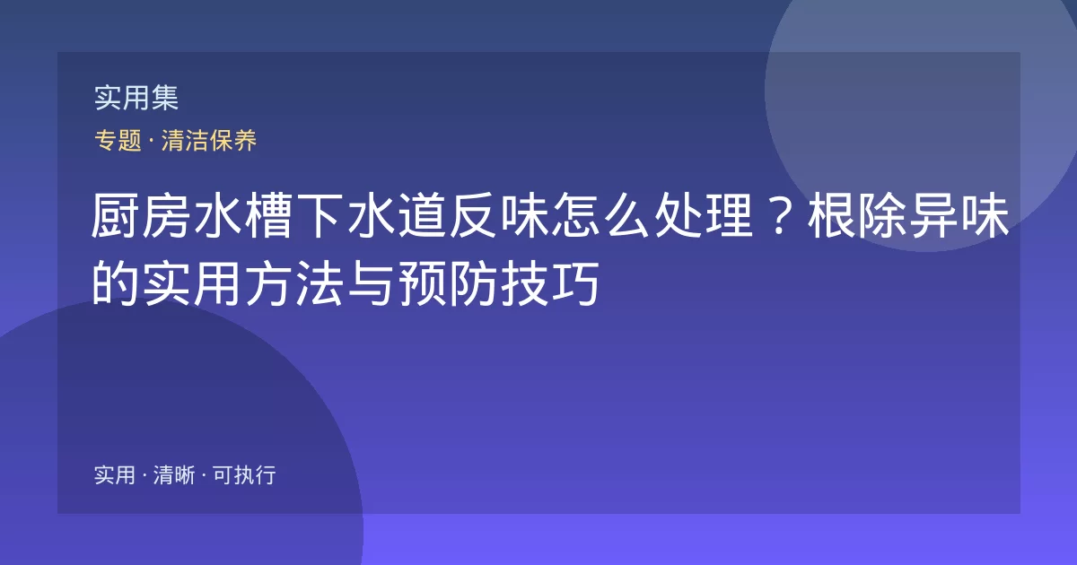 厨房水槽下水道反味怎么处理?根除异味的实用方法与预防技巧